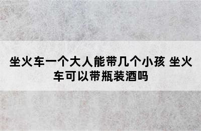 坐火车一个大人能带几个小孩 坐火车可以带瓶装酒吗